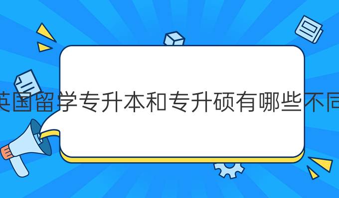 英国留学专升本和专升硕有哪些不同？