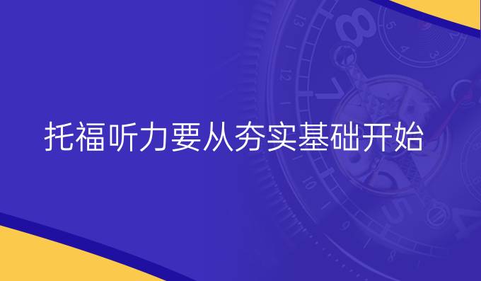 提高托福听力要从夯实基础开始！