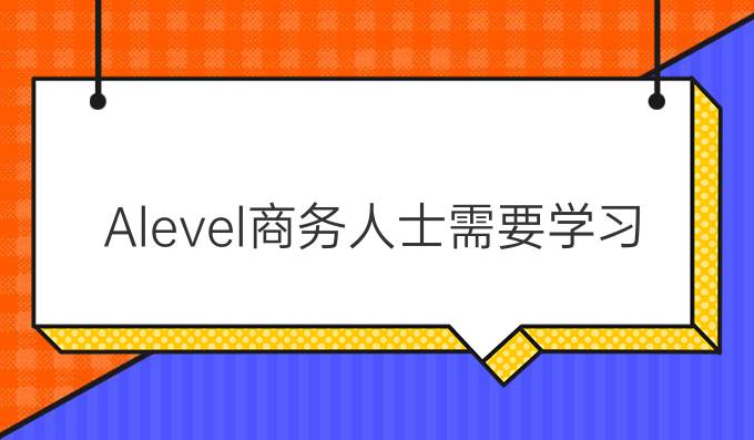 Alevel商务人士需要学习哪些内容