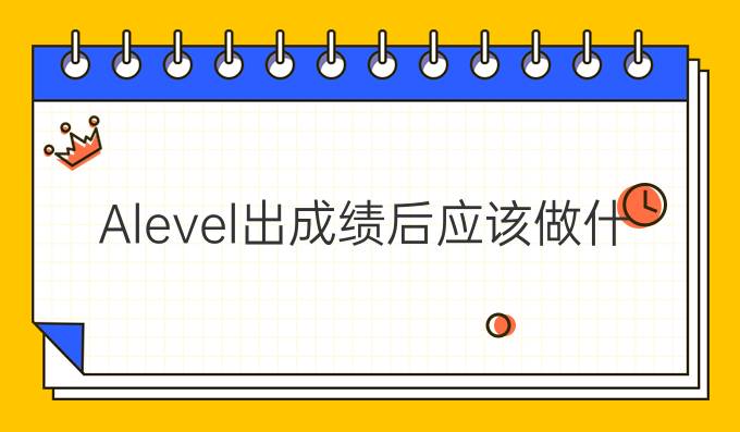 Alevel出成绩后应该做什么