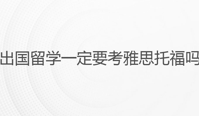 出国留学一定要考雅思托福？