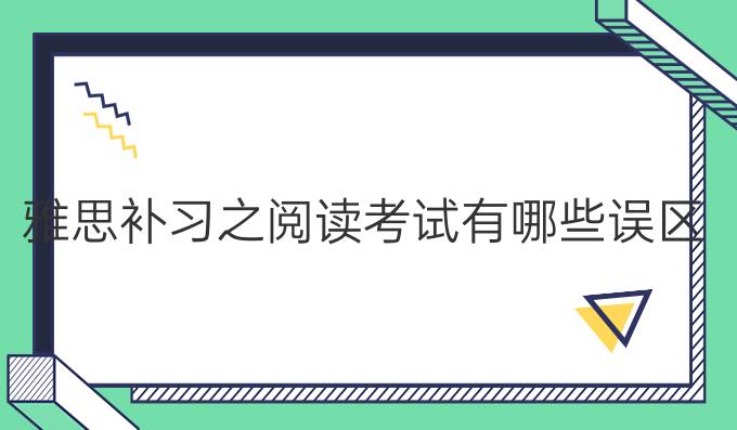 雅思补习之阅读考试有哪些误区?