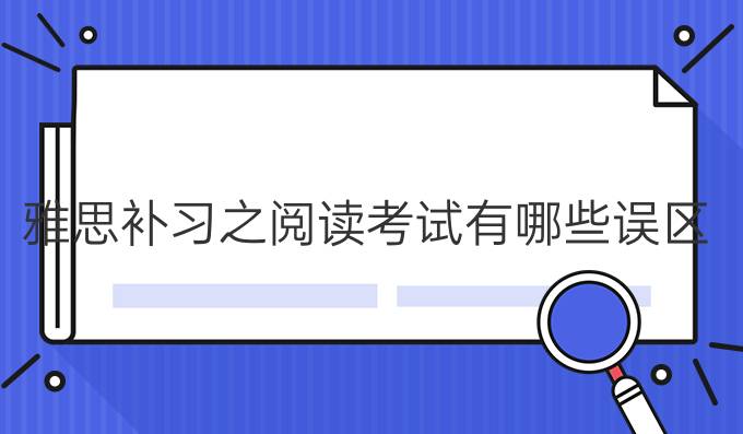 雅思补习之阅读考试有哪些误区(三)?