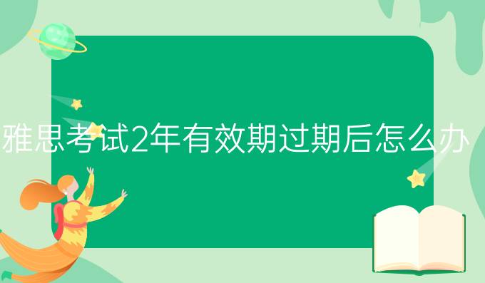 雅思考试2年有效期过期后怎么办?