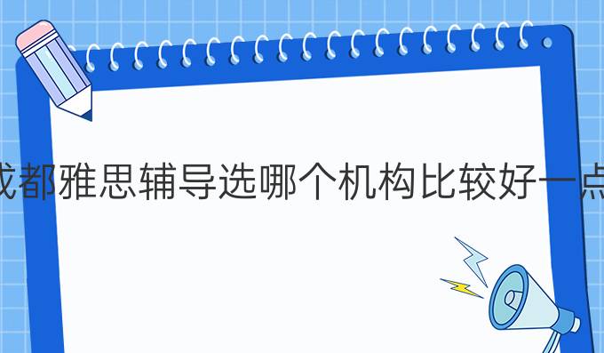 成都雅思辅导选哪个机构比较好一点