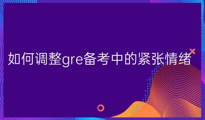 如何调整gre备考中的紧张情绪