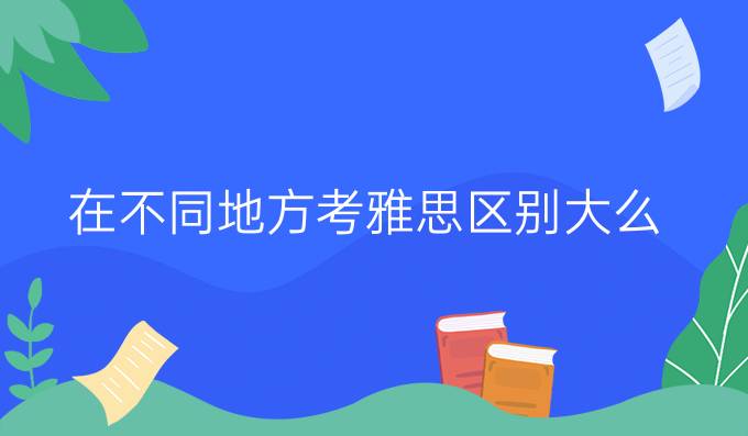 在不同地方考雅思区别大么？