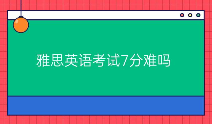 雅思英语考试7分难吗？