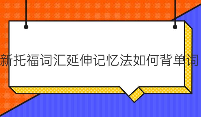 新托福词汇延伸记忆法如何背单词