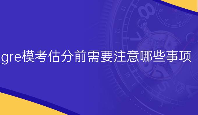 gre模考估分前需要注意哪些事项