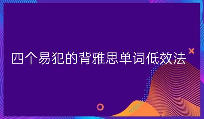 四个易犯的背雅思单词低效法