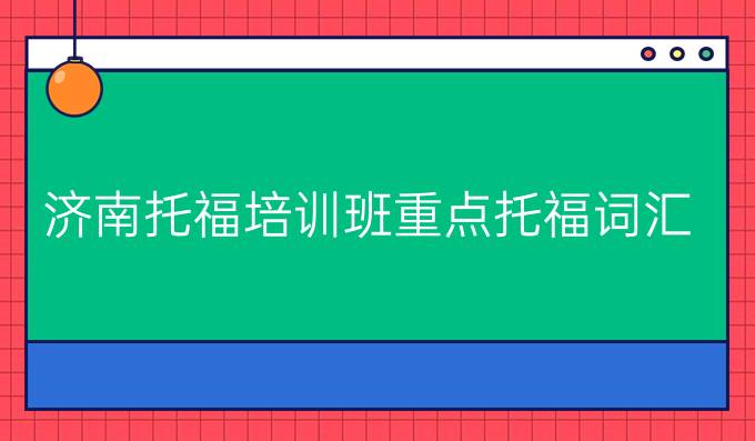 济南<a  style='color: #0a5bc7;font-weight:bold' href='https://www.longre.com/tuofu'>托福培训班</a>重点托福词汇