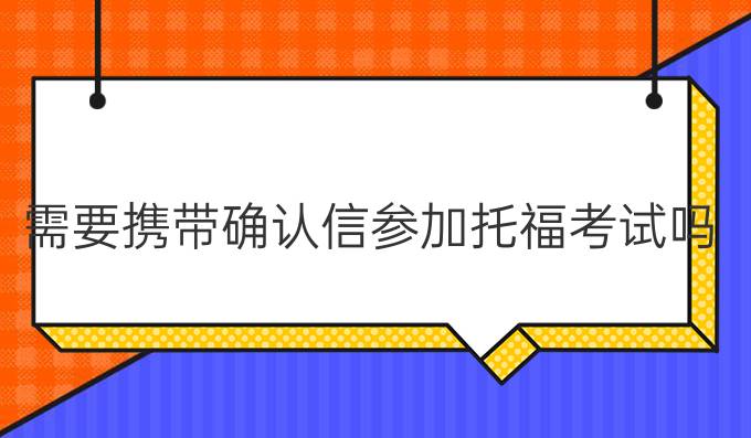 需要携带确认信参加托福考试吗