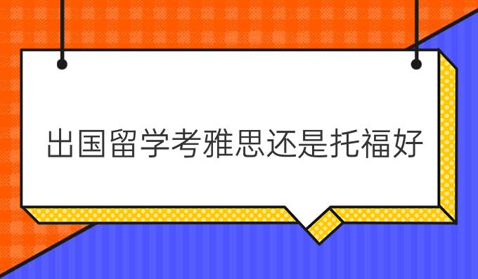 出国留学考雅思还是托福好