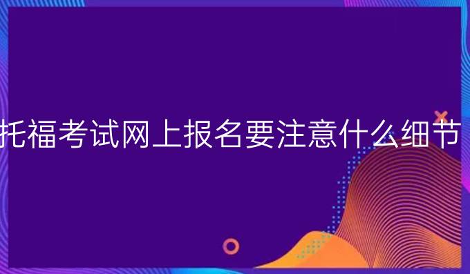 托福考试网上报名要注意什么细节?