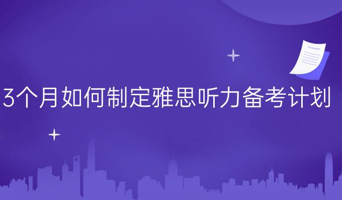 3个月如何制定雅思听力备考计划