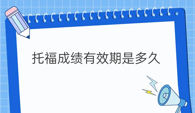 托福成绩有效期是多久?过期了该怎么办?