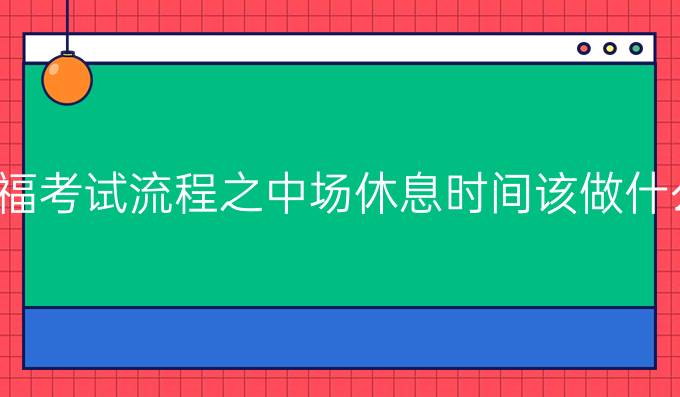 托福考试流程之中场休息时间该做什么?