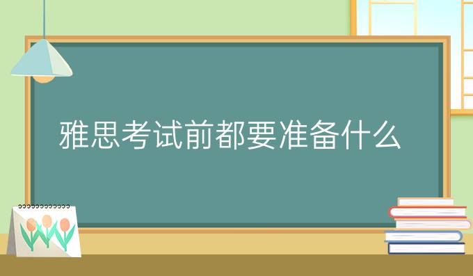 雅思考试前都要准备什么?