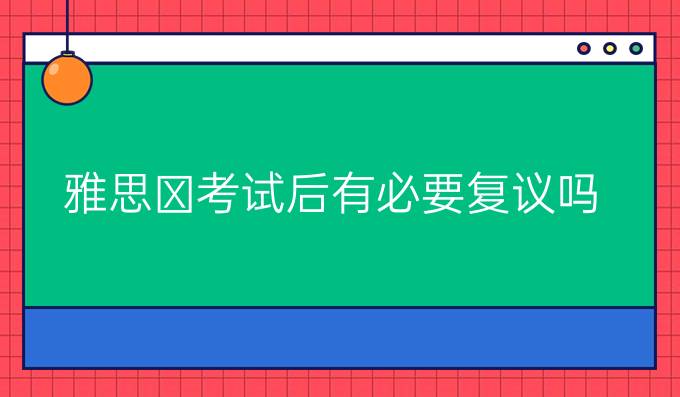 　雅思考试后有必要复议吗?