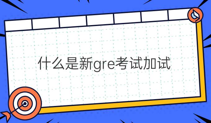 什么是新gre考试加试