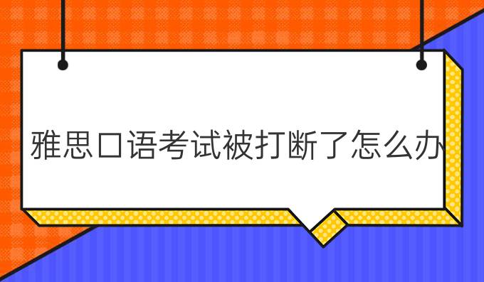 雅思口语考试被打断了怎么办