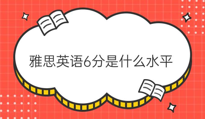  雅思英语6分是什么水平？