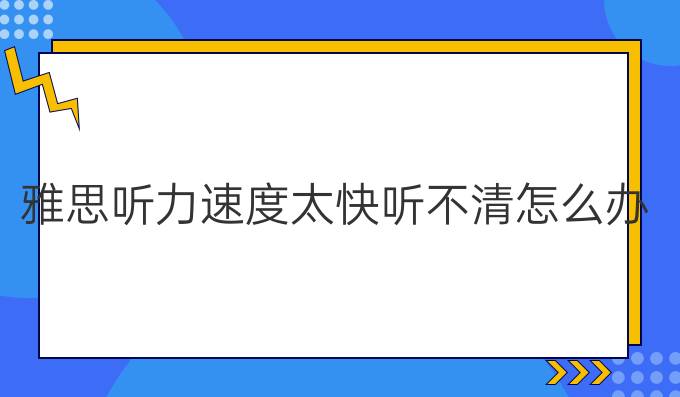 雅思听力速度太快听不清怎么办?