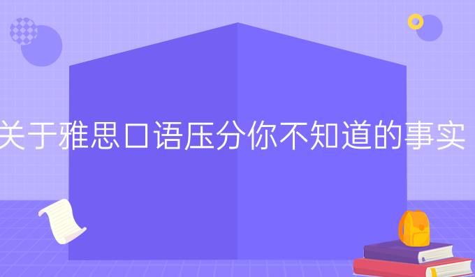 关于雅思口语压分你不知道的事实