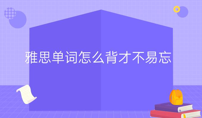 雅思单词怎么背才不易忘